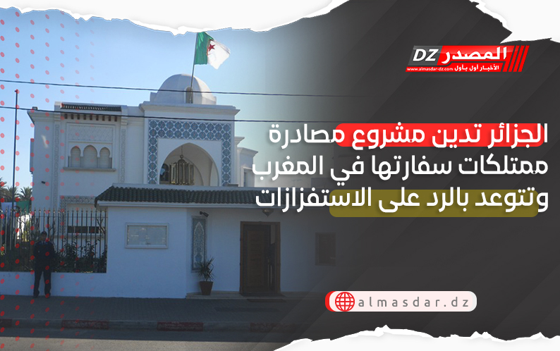 الجزائر تدين مشروع مصادرة ممتلكات سفارتها في المغرب وتتوعد بالرد على الاستفزازات