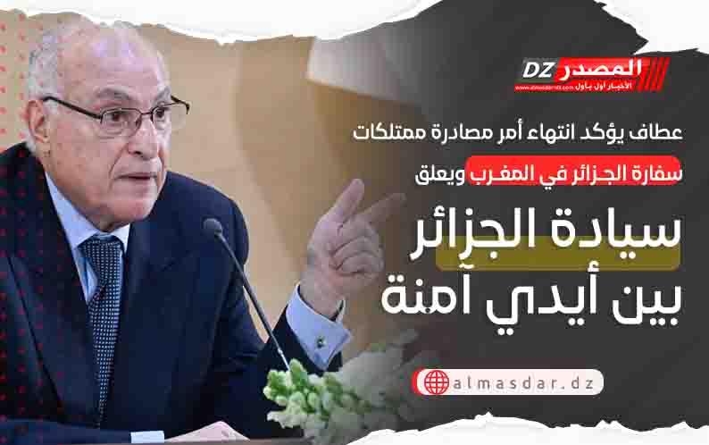 عطاف يؤكد انتهاء أمر مصادرة ممتلكات سفارة الجزائر في المغرب ويعلق 
