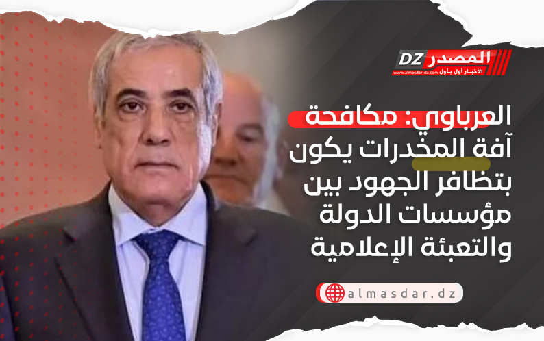 العرباوي: مكافحة آفة المخدرات يكون بتظافر الجهود بين مؤسسات الدولة والتعبئة الإعلامية