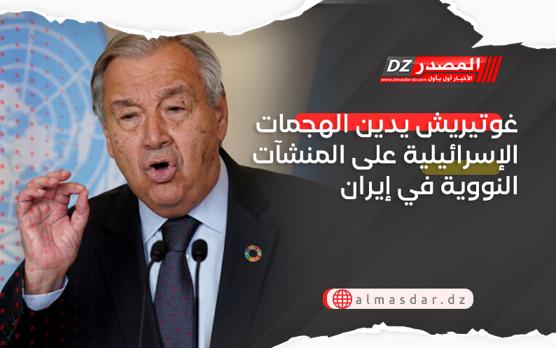 غوتيريش يدين الهجمات الإسرائيلية على المنشآت النووية في إيران