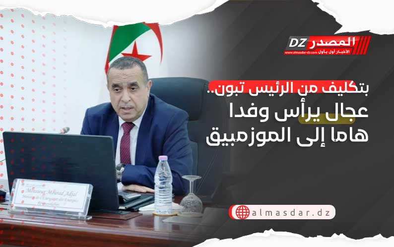 بتكليف من الرئيس تبون.. عجال يرأس وفدا هاما إلى الموزمبيق
