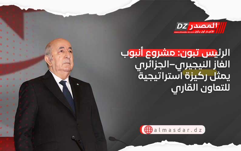 الرئيس تبون: مشروع أنبوب الغاز النيجيري–الجزائري يمثل ركيزة استراتيجية للتعاون القاري