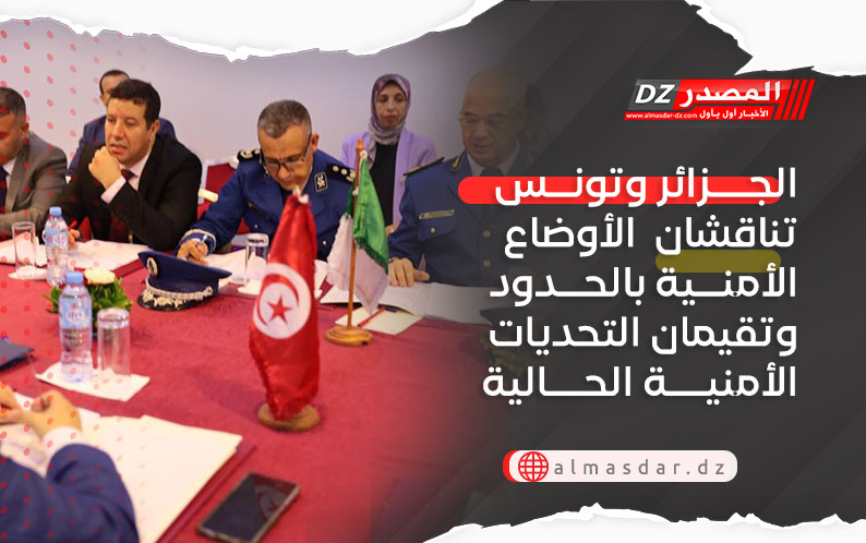 الجزائر وتونس تناقشان الأوضاع الأمنية بالحدود وتقيمان التحديات الأمنية الحالية