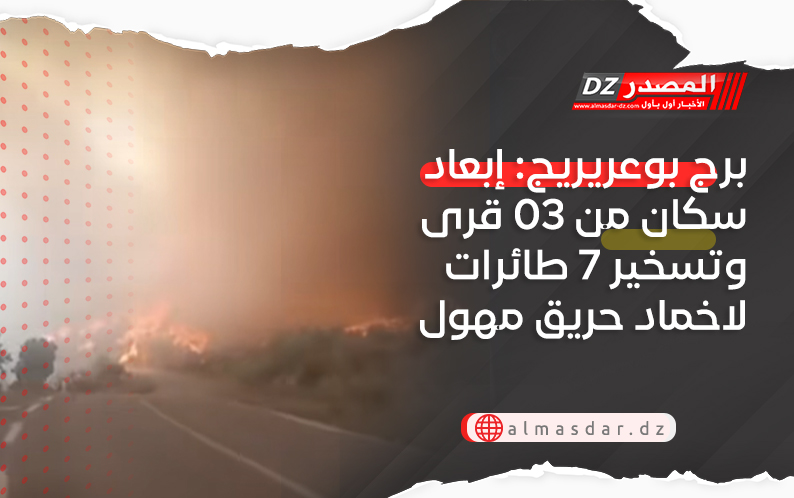 برج بوعريريج: إبعاد سكان من 03 قرى وتسخير 7 طائرات لاخماد حريق مهول