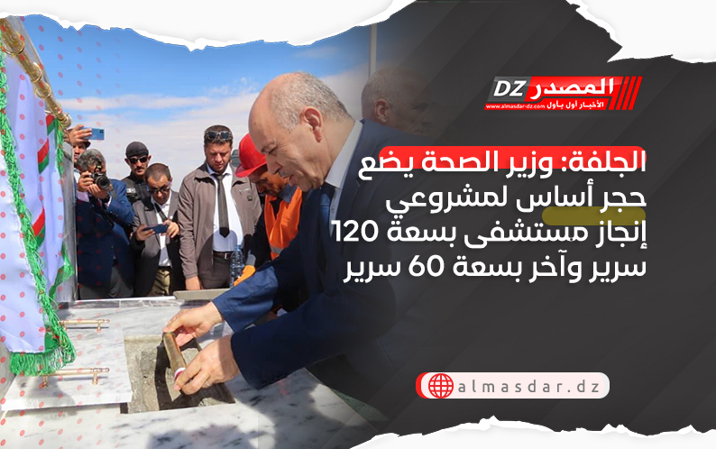 الجلفة: وزير الصحة يضع حجر أساس لمشروعي إنجاز مستشفى بسعة 120 سرير وآخر بسعة 60 سرير