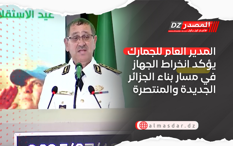 المدير العام للجمارك يؤكد انخراط الجهاز في مسار بناء الجزائر الجديدة والمنتصرة