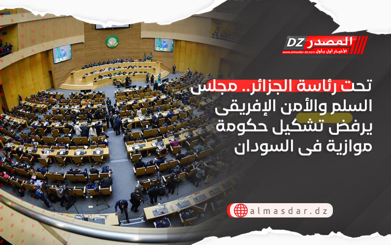 تحت رئاسة الجزائر.. مجلس السلم والأمن الإفريقى يرفض تشكيل حكومة موازية فى السودان