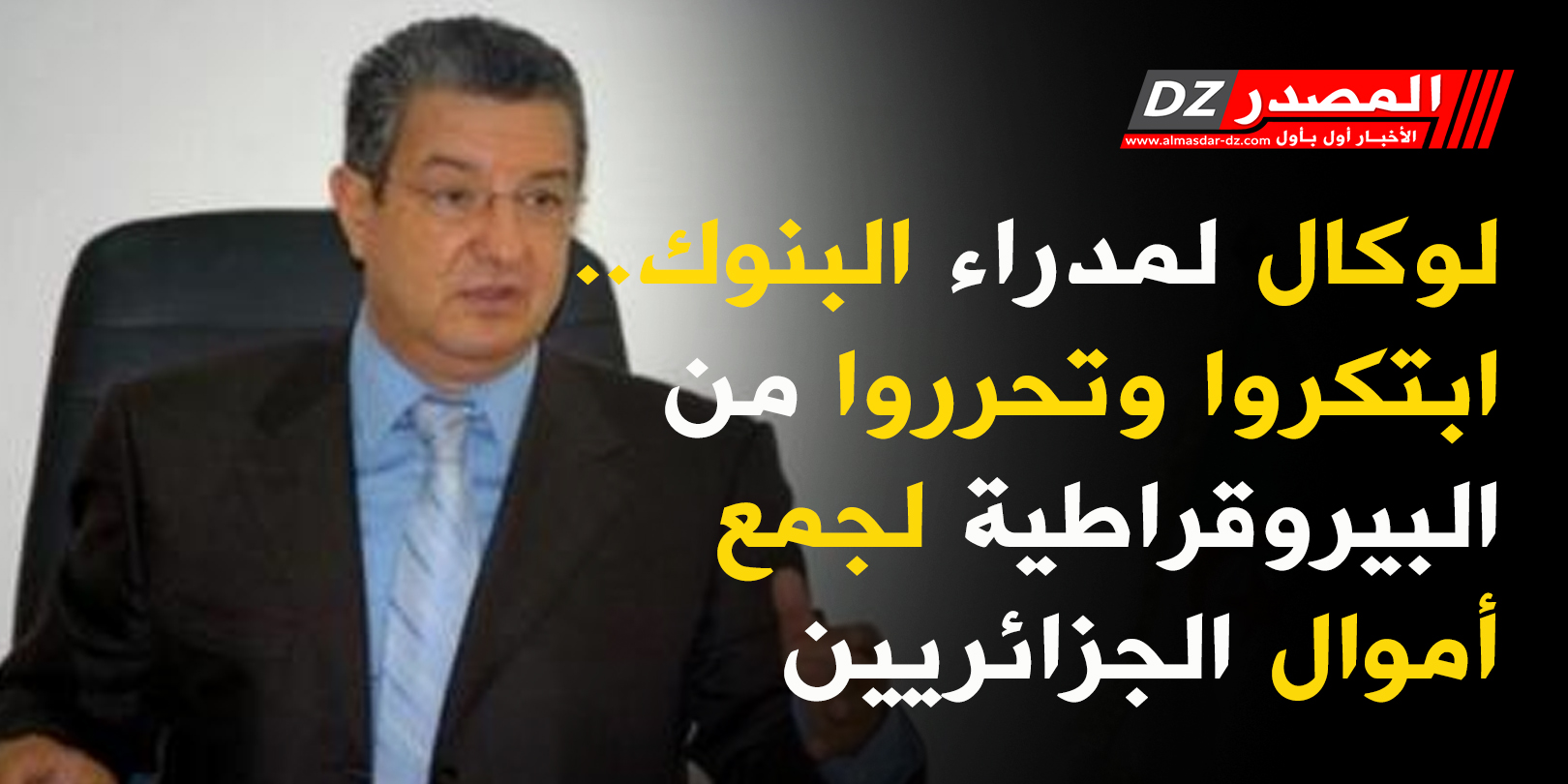 لوكال لمدراء البنوك.. ابتكروا وتحرروا من البيروقراطية لجمع أموال الجزائريين