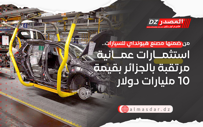 من ضمنها مصنع هيونداي للسيارات.. استثمارات عمانية مرتقبة بالجزائر بقيمة 10 مليارات دولار