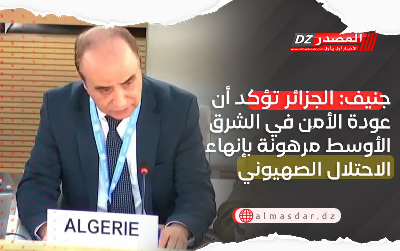 جنيف: الجزائر تؤكد أن عودة الأمن في الشرق الأوسط مرهونة بإنهاء الاحتلال الصهيوني