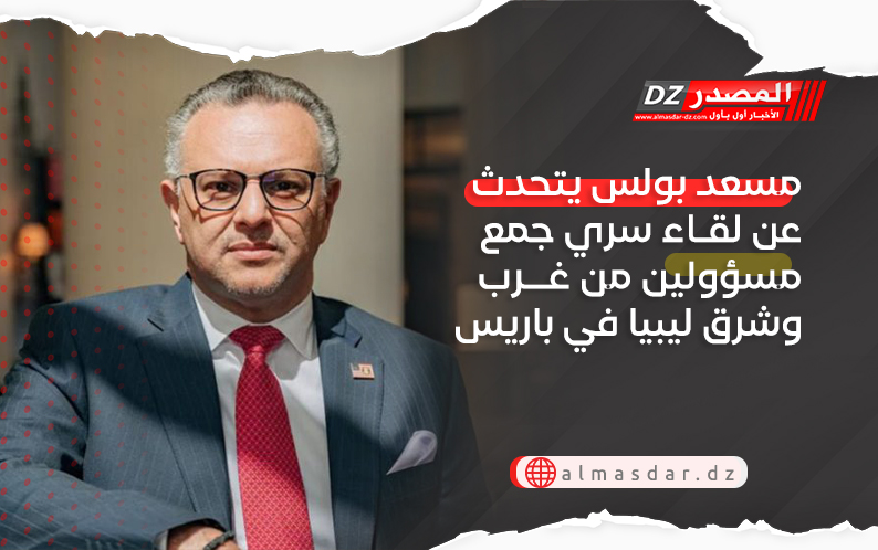 مسعد بولس يتحدث عن لقاء سري جمع مسؤولين من غرب وشرق ليبيا في باريس