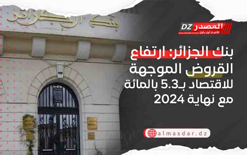بنك الجزائر: ارتفاع القروض الموجهة للاقتصاد بـ5.3 بالمائة مع نهاية 2024