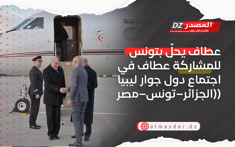 عطاف يحلّ بتونس للمشاركة عطاف في اجتماع دول جوار ليبيا (الجزائر–تونس–مصر) 