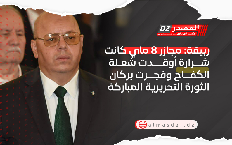 ربيقة: مجازر 8 ماي كانت شرارة أوقدت شعلة الكفاح وفجرت بركان الثورة التحريرية المباركة
