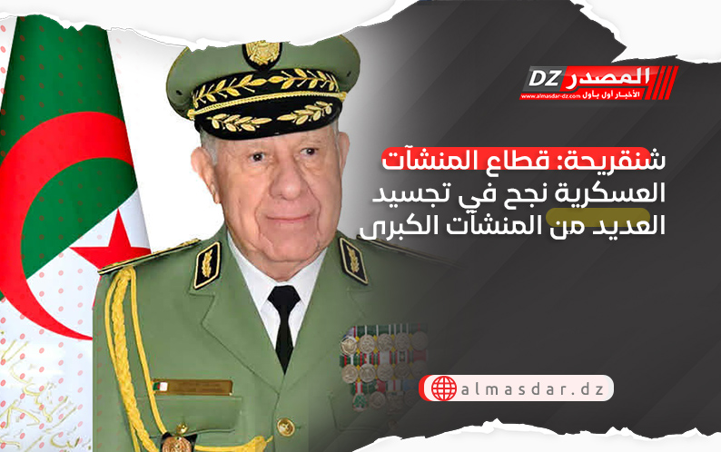 شنقريحة: قطاع المنشآت العسكرية نجح في تجسيد العديد من المنشآت الكبرى