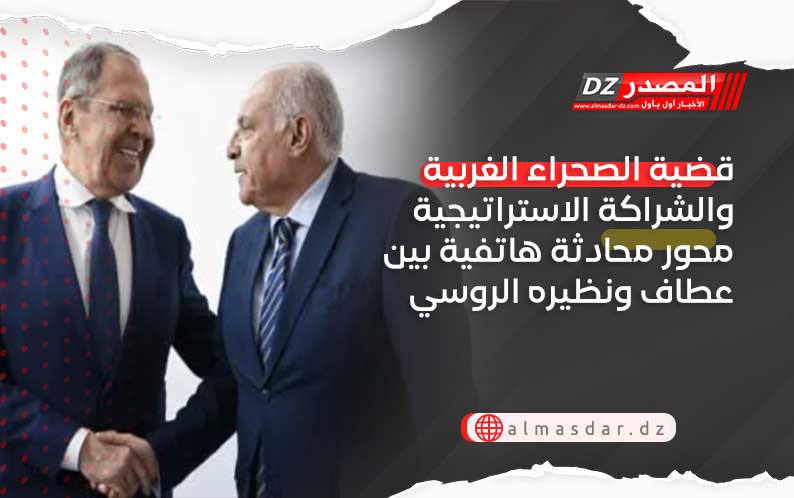 قضية الصحراء الغربية والشراكة الاستراتيجية محور محادثة هاتفية بين عطاف ونظيره الروسي