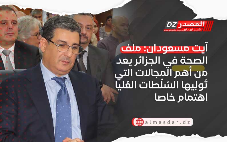 آيت مسعودان: ملف الصحة في الجزائر يعد من أهم المجالات التي تُولِيها السُلُطات العُليا اهتمام خاصا