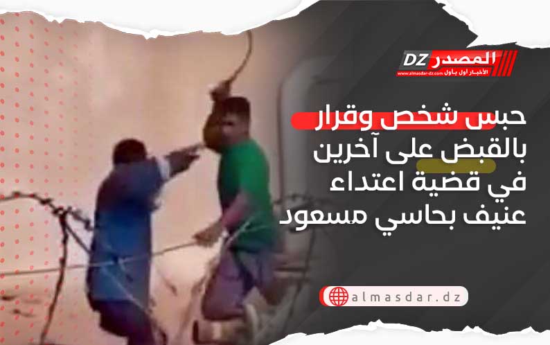 حبس شخص وقرار بالقبض على آخرين في قضية اعتداء عنيف بحاسي مسعود