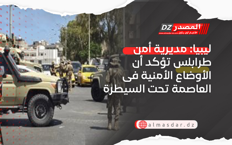 ليبيا: مديرية أمن طرابلس تؤكد أن الأوضاع الأمنية فى العاصمة تحت السيطرة