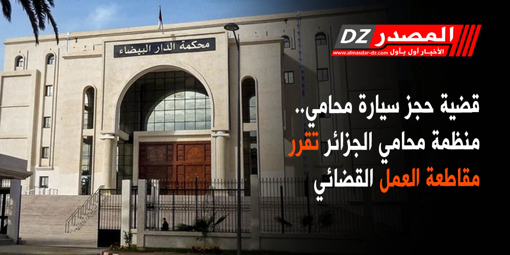 المصدر قضية حجز سيارة محامي منظمة محامي الجزائر تقرر مقاطعة العمل القضائي