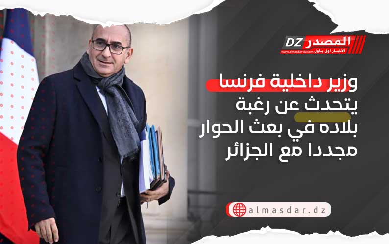 وزير داخلية فرنسا يتحدث عن رغبة بلاده في بعث الحوار مجددا مع الجزائر