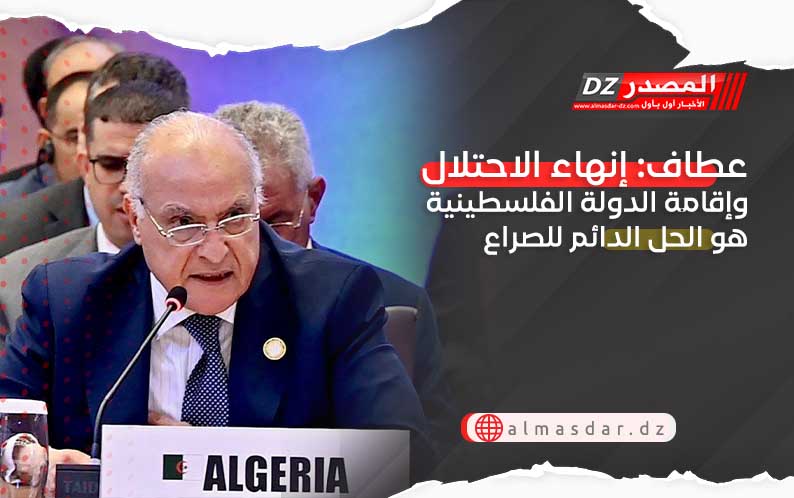 عطاف: إنهاء الاحتلال وإقامة الدولة الفلسطينية هو الحل الدائم للصراع