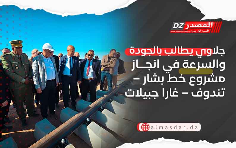 جلاوي يطالب بالجودة والسرعة في انجاز مشروع خط بشار – تندوف – غارا جبيلات