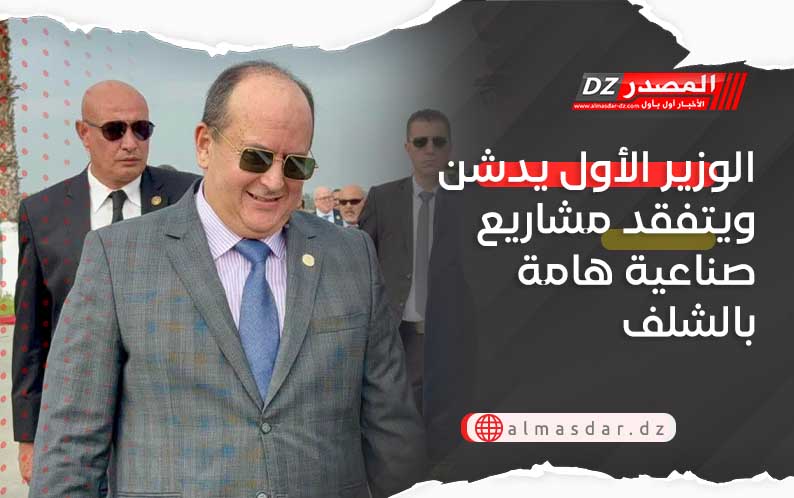 الوزير الأول يدشن ويتفقد مشاريع صناعية هامة بالشلف