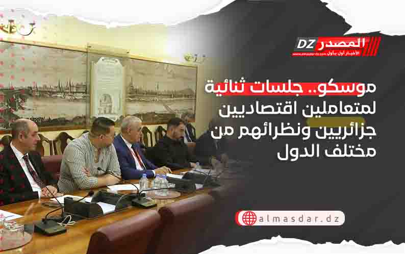 موسكو.. جلسات ثنائية لمتعاملين اقتصاديين جزائريين ونظرائهم من مختلف الدول