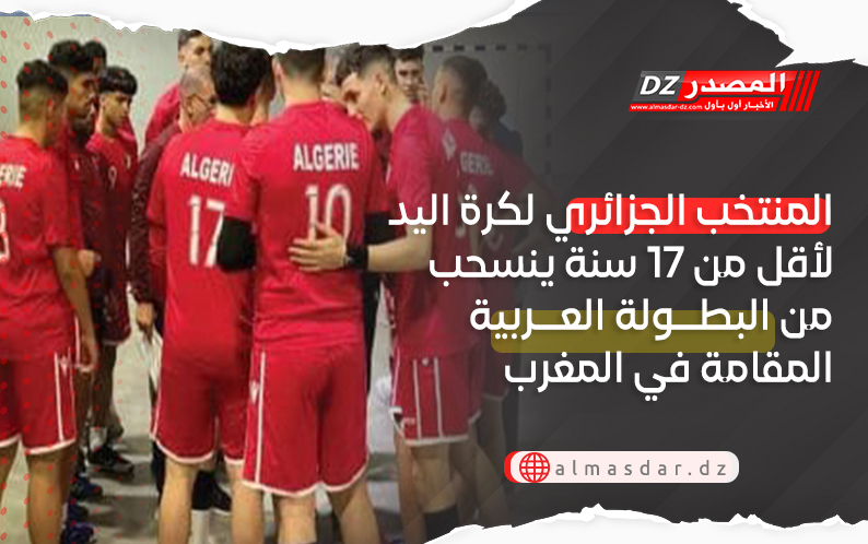 المنتخب الجزائري لكرة اليد لأقل من 17 سنة ينسحب من البطولة العربية المقامة في المغرب