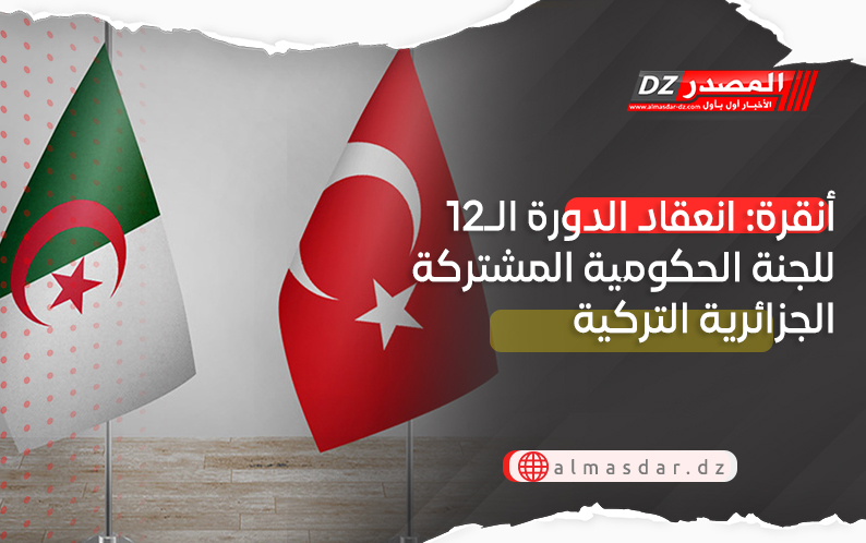 أنقرة: انعقاد الدورة الـ12 للجنة الحكومية المشتركة الجزائرية التركية