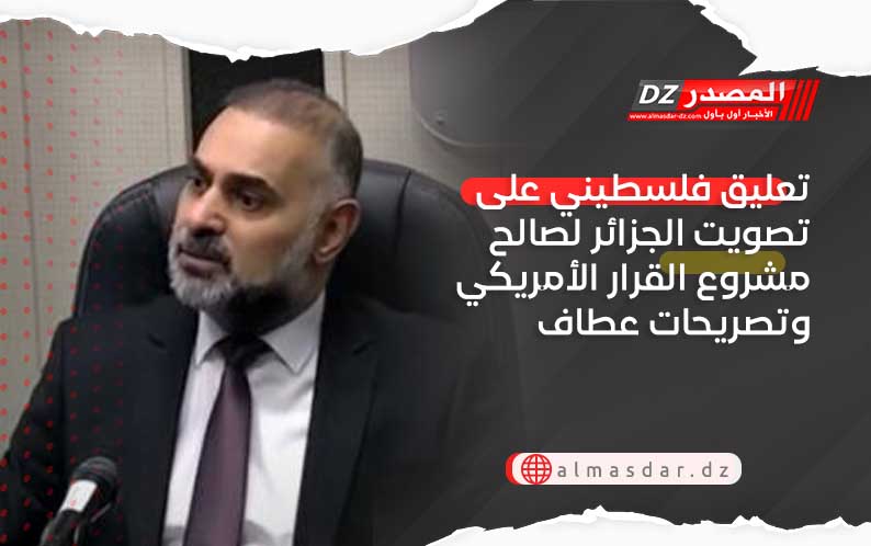 تعليق فلسطيني على تصويت الجزائر لصالح مشروع القرار الأمريكي وتصريحات عطاف