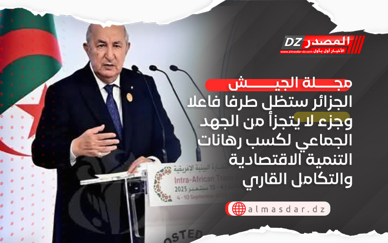 الجزائر ستظل طرفا فاعلا وجزء لا يتجزأ من الجهد الجماعي لكسب رهانات التنمية الاقتصادية والتكامل القاري