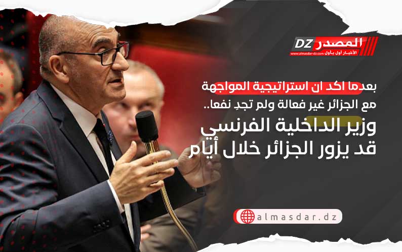 بعدما اكد ان استراتيجية المواجهة مع الجزائر غير فعالة ولم تجدِ نفعا.. وزير الداخلية الفرنسي قد يزور الجزائر خلال أيام