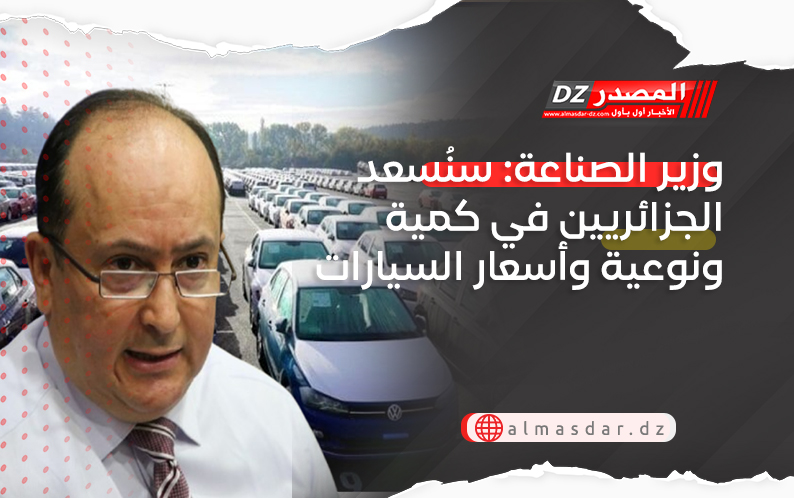 وزير الصناعة: نعمل في صمت ونتعهد بأننا سنُسعد الجزائريين في كمية ونوعية وأسعار السيارات