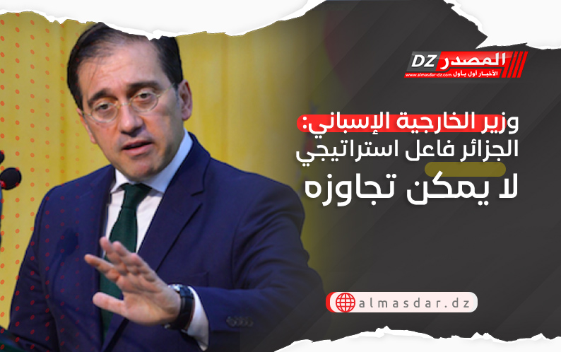 وزير الخارجية الإسباني: الجزائر فاعل استراتيجي لا يمكن تجاوزه