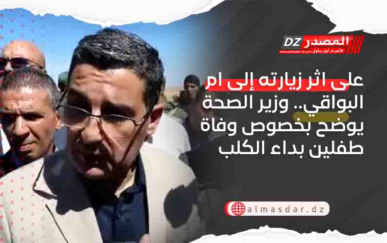 على اثر زيارته إلى ام البواقي.. وزير الصحة يوضح بخصوص وفاة طفلين بداء الكلب