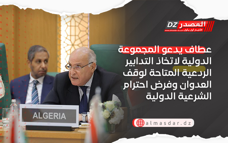 عطاف يدعو المجموعة الدولية لاتخاذ التدابير الردعية المتاحة لوقف العدوان وفرض احترام الشرعية الدولية