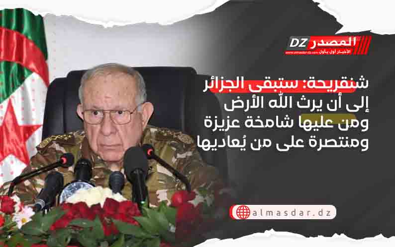 شنقريحة: ستبقى الجزائر إلى أن يرث الله الأرض ومن عليها شامخة عزيزة ومنتصرة على من يُعاديها