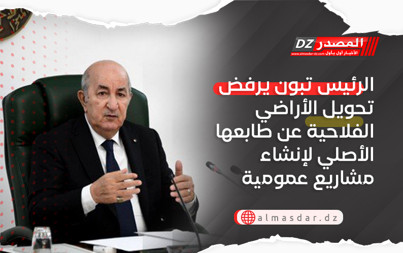 الرئيس تبون يرفض تحويل الأراضي الفلاحية عن طابعها الأصلي لإنشاء مشاريع عمومية