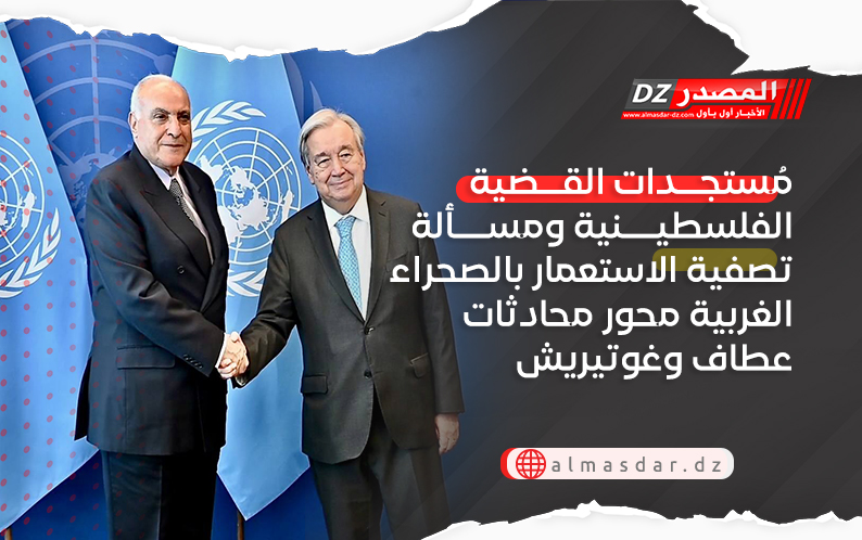 مُستجدات القضية الفلسطينية ومسألة تصفية الاستعمار بالصحراء الغربية محور محادثات عطاف وغوتيريش