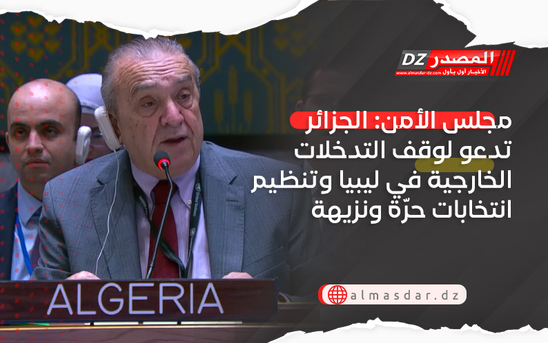 مجلس الأمن: الجزائر تدعو لوقف التدخلات الخارجية في ليبيا وتنظيم انتخابات حرّة ونزيهة