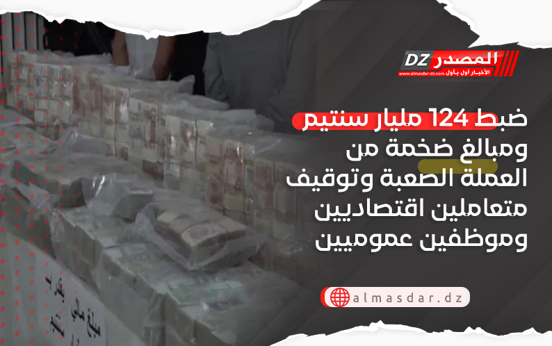 ضبط 124 مليار سنتيم ومبالغ ضخمة من العملة الصعبة وتوقيف متعاملين اقتصاديين وموظفين عموميين