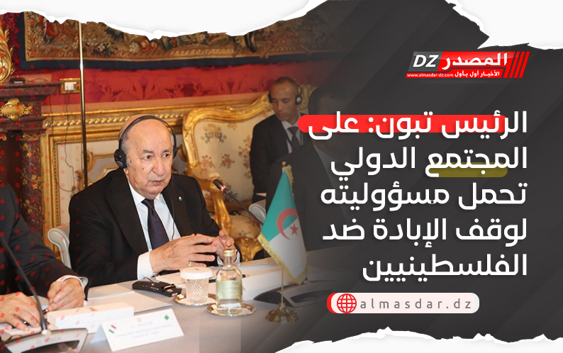 الرئيس تبون: على المجتمع الدولي تحمل مسؤوليته لوقف الإبادة ضد الفلسطينيين