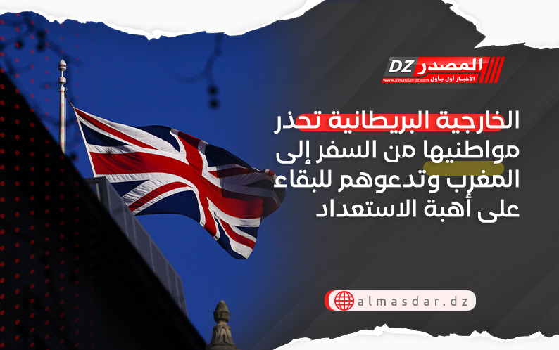 الخارجية البريطانية تحذر مواطنيها من السفر إلى المغرب وتدعوهم للبقاء على أهبة الاستعداد