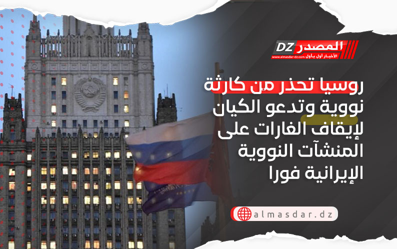 روسيا تحذر من كارثة نووية وتدعو الكيان لإيقاف الغارات على المنشآت النووية الإيرانية فورا