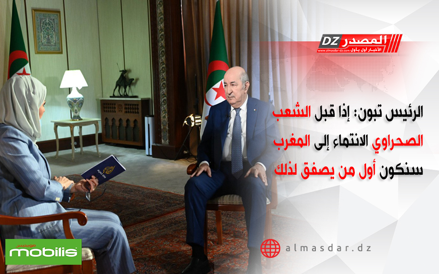 الرئيس تبون: إذا قبل الشعب الصحراوي الانتماء إلى المغرب سنكون أول من يصفق لذلك