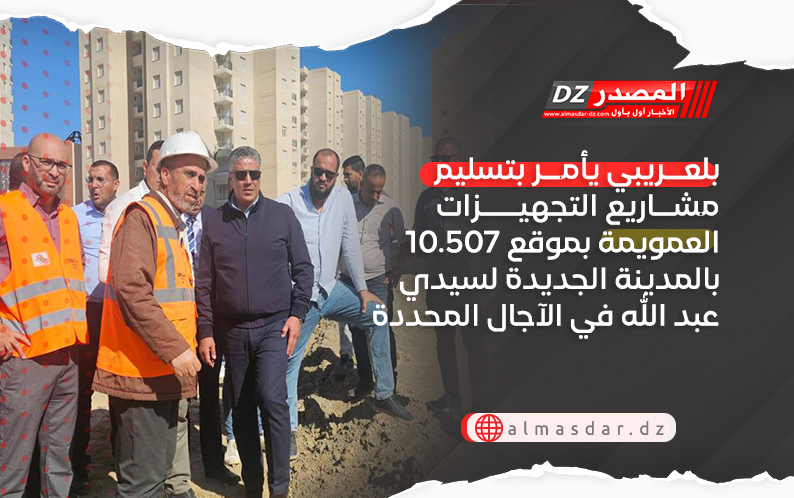 بلعريبي يأمر بتسليم مشاريع التجهيزات العمويمة بموقع 10.507 بالمدينة الجديدة لسيدي عبد الله في الآجال المحددة