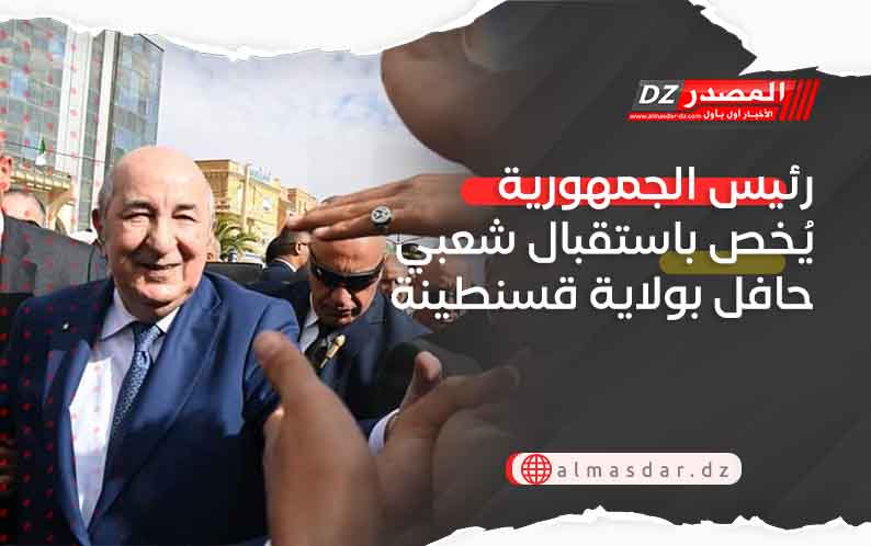 رئيس الجمهورية يُخص باستقبال شعبي حافل بولاية قسنطينة