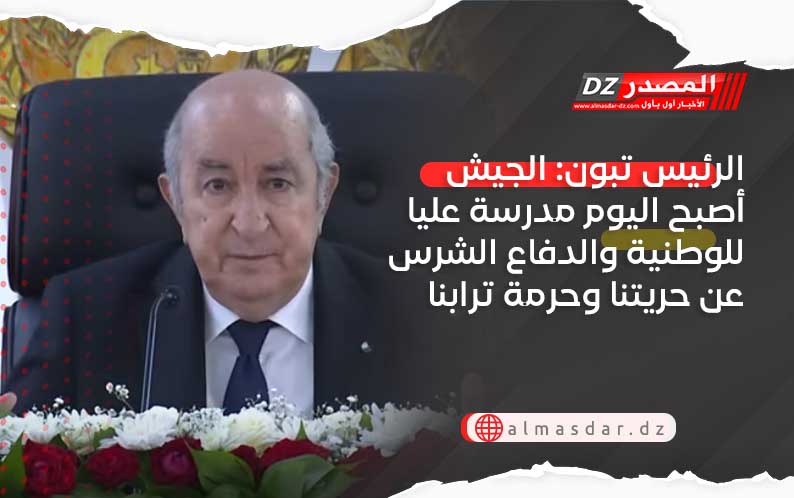 الرئيس تبون: الجيش أصبح اليوم مدرسة عليا للوطنية والدفاع الشرس عن حريتنا وحرمة ترابنا